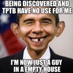 Obama Idiot | MY CORRUPTION IS BEING DISCOVERED AND TPTB HAVE NO USE FOR ME; I'M NOW JUST A GUY IN A EMPTY HOUSE WITH A TWITTER ACCOUNT | image tagged in obama idiot | made w/ Imgflip meme maker
