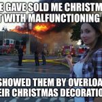 Disaster Woman | THE GAVE SOLD ME CHRISTMAS LIGHT WITH MALFUNCTIONING BULB; SO I SHOWED THEM BY OVERLOADING THEIR CHRISTMAS DECORATIONS | image tagged in disaster woman | made w/ Imgflip meme maker