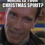 Thats better | WHERE IS YOUR CHRISTMAS SPIRIT? | image tagged in arnie,swartszeneger,arnold schwarzenegger,same thing | made w/ Imgflip meme maker