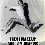 Not Exactly Baryshnikov | I HAVE DREAMS OF BEING A GREAT DANCER; THEN I WAKE UP AND I AM JUMPING AROUND  THE BEDROOM IN MY PAJAMAS | image tagged in mikhail nikolayevich baryshnikov,misha,ballet dude,guy in pajamas dancing,rudolf nureyev,vince vance | made w/ Imgflip meme maker