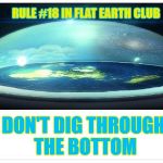 Don't dig through the bottom | RULE #18 IN FLAT EARTH CLUB; DON'T DIG THROUGH THE BOTTOM | image tagged in flat earth dome,flat earth,don't dig,rule 18 | made w/ Imgflip meme maker