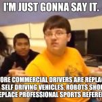 I'm just gonna say it | I'M JUST GONNA SAY IT. BEFORE COMMERCIAL DRIVERS ARE REPLACED BY SELF DRIVING VEHICLES, ROBOTS SHOULD REPLACE PROFESSIONAL SPORTS REFEREES. | image tagged in i'm just gonna say it,memes | made w/ Imgflip meme maker