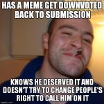 Fear not thine downvote for thee shall find comfort with the knowledge some jimmies you did rustle. | HAS A MEME GET DOWNVOTED BACK TO SUBMISSION; KNOWS HE DESERVED IT AND DOESN'T TRY TO CHANGE PEOPLE'S RIGHT TO CALL HIM ON IT | image tagged in good guy greg | made w/ Imgflip meme maker