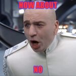 Dr. Evil How 'Bout No! | HOW ABOUT; NO | image tagged in dr evil how 'bout no | made w/ Imgflip meme maker