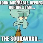 Squidward | FORLORN, MISERABLE, DEPRESSED, BORING... I AM.... THE SQUIDWARD.... | image tagged in squidward | made w/ Imgflip meme maker