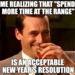 Don draper gun range | ME REALIZING THAT "SPEND MORE TIME AT THE RANGE"; IS AN ACCEPTABLE NEW YEAR'S RESOLUTION | image tagged in laughing don draper,guns,resolution,new year,new year's resolution | made w/ Imgflip meme maker