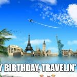 Travel | HAPPY BIRTHDAY, TRAVELIN' MAN! | image tagged in travel | made w/ Imgflip meme maker