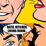 I Don't Think Thats What She Ment | SAY DIRTY THINGS TO ME! BATH, KITCHEN, LIVING ROOM... | image tagged in dirty talk,memes,funny | made w/ Imgflip meme maker