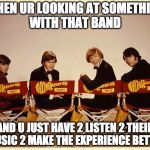 The Monkees | WHEN UR LOOKING AT SOMETHING WITH THAT BAND; AND U JUST HAVE 2 LISTEN 2 THEIR MUSIC 2 MAKE THE EXPERIENCE BETTER | image tagged in the monkees | made w/ Imgflip meme maker