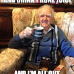 papaw | I'M HERE TO KICK ASS AND DRINK PRUNE JUICE; AND I'M ALL OUT OF PRUNE JUICE | image tagged in papaw | made w/ Imgflip meme maker