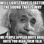 Einstein - The Truth | WELL LIGHT TRAVELS FASTER THE SOUND THAT IS WHY; SOME PEOPLE APPEAR QUITE BRIGHT UNTIL YOU HEAR THEM TALK | image tagged in einstein - if you are such a genius,memes,true,einstein,funny | made w/ Imgflip meme maker