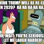 Futurama Bender Let Me Laugh Even Harder | YOU THINK TRUMP WILL BE RE-ELECTED IN 2020?  HA HA HA HA HA... OH, WAIT, YOU'RE SERIOUS?  LET ME LAUGH HARDER! | image tagged in futurama bender let me laugh even harder | made w/ Imgflip meme maker