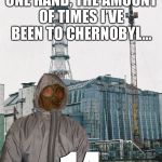 Greetings from Chernobyl | I CAN COUNT ON ONE HAND, THE AMOUNT OF TIMES I’VE BEEN TO CHERNOBYL... 14 | image tagged in greetings from chernobyl | made w/ Imgflip meme maker