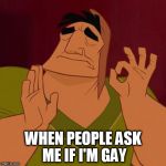 Kuzco just right | WHEN PEOPLE ASK ME IF I'M GAY | image tagged in kuzco just right,emperor,gay,just right,perfect,bruh | made w/ Imgflip meme maker