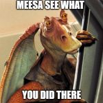 Jar Jar Binks | MEESA SEE WHAT; YOU DID THERE | image tagged in jar jar binks | made w/ Imgflip meme maker