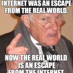 I need to go outside... | BACK IN MY DAY, THE INTERNET WAS AN ESCAPE FROM THE REAL WORLD. NOW THE REAL WORLD IS AN ESCAPE FROM THE INTERNET. | image tagged in back in my day,internet,reality,escape,memes | made w/ Imgflip meme maker
