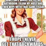 50s Housewife | SOMETIMES WHEN I GO TO THE BATHROOM I BLOW MY NOSE AND THEN WIPE WITH THAT SAME TISSUE; I HOPE I NEVER GET THAT BACKWARDS. | image tagged in 50s housewife | made w/ Imgflip meme maker