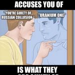 check yourself depressed guy pointing at himself mirror | WHATEVER A DEMOCRAT ACCUSES YOU OF; "URANIUM ONE"; "YOU'RE GUILTY OF RUSSIAN COLLUSION "; IS WHAT THEY ARE GUILTY OF | image tagged in check yourself depressed guy pointing at himself mirror | made w/ Imgflip meme maker
