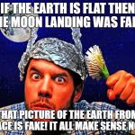 If the earth is flat then the moon landing was fake! That picture of the Earth from space is fake! | IF THE EARTH IS FLAT THEN THE MOON LANDING WAS FAKE! THAT PICTURE OF THE EARTH FROM SPACE IS FAKE! IT ALL MAKE SENSE NOW! | image tagged in conspiracy theory tinfoil hat,conspiracy theory,tinfoil hat,moon landing,flat earth,crackpot | made w/ Imgflip meme maker