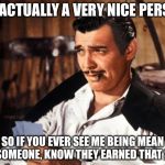 Being a mean person | I’M ACTUALLY A VERY NICE PERSON; SO IF YOU EVER SEE ME BEING MEAN TO SOMEONE, KNOW THEY EARNED THAT SHIT | image tagged in rhett butler,mean,memes | made w/ Imgflip meme maker