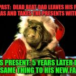 Funny things dead beats do.
The real grinch hold back on love and xmas presents | XMAS PAST:  DEAD BEAT DAD LEAVES HIS FAMILY AT XMAS AND TAKES THE PRESENTS WITH HIM; XMAS PRESENT: 5 YEARS LATER DOES THE SAME THING TO HIS NEW FAMILY | image tagged in grinch deadbeat dad no presents no love no phone calls no visits | made w/ Imgflip meme maker