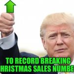 Trump Upvote | TO RECORD BREAKING CHRISTMAS SALES NUMBERS | image tagged in trump upvote,memes | made w/ Imgflip meme maker