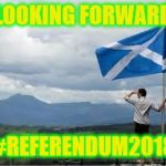 Independent Scotland | LOOKING FORWARD; #REFERENDUM2018 | image tagged in independent scotland | made w/ Imgflip meme maker