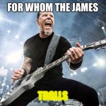 James Hetfield Yelling | FOR WHOM THE JAMES; TROLLS | image tagged in james hetfield yelling | made w/ Imgflip meme maker