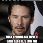 Keanu Reeves | YOU DO REALIZE, THAT I PROBABLY NEVER SAID ALL THE STUFF ON ALL THOSE MEMES.  RIGHT? | image tagged in keanu reeves | made w/ Imgflip meme maker