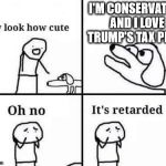 Worse than the Original | I'M CONSERVATIVE AND I LOVE TRUMP'S TAX PLAN! | image tagged in oh no it's retarded,donald trump,political meme | made w/ Imgflip meme maker