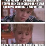 Thanks for all the laughs, fellow imgflippers! | THAT MOMENT YOU REALIZE THAT YOU'VE BEEN ON IMGFLIP FOR 4 YEARS AND HAVE NOTHING TO SHOW FOR IT; EXCEPT THE HUNDREDS OF HOURS OF LAUGHTER | image tagged in home alone sudden realization,memes | made w/ Imgflip meme maker