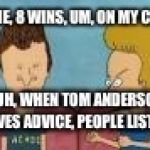 beavis and butthead this sucks | HE-HE, 8 WINS, UM, ON MY CARD; HUH, WHEN TOM ANDERSON GIVES ADVICE, PEOPLE LISTEN | image tagged in beavis and butthead this sucks | made w/ Imgflip meme maker