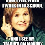Carrie Fisher Rocks | HOW I FEEL WHEN I WALK INTO SCHOOL; AND I SEE MY TEACHER OM MONDAY | image tagged in carrie fisher rocks | made w/ Imgflip meme maker