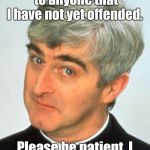 Father Ted | I would like to apologize to anyone that I have not yet offended. Please be patient, I will get to you shortly. | image tagged in memes,father ted | made w/ Imgflip meme maker