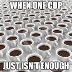 Coffee with your coffee | WHEN ONE CUP; JUST ISN'T ENOUGH | image tagged in coffee with your coffee | made w/ Imgflip meme maker