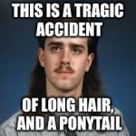 My hair everyday | THIS IS A TRAGIC ACCIDENT; OF LONG HAIR, AND A PONYTAIL | image tagged in bad hair | made w/ Imgflip meme maker