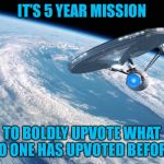 The Federation Memeship Imgflip | IT’S 5 YEAR MISSION; TO BOLDLY UPVOTE WHAT NO ONE HAS UPVOTED BEFORE. | image tagged in starship enterprise,meme,upvote,mission,drsarcasm | made w/ Imgflip meme maker