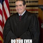 Scalia | WHO KILLED ME? DO YOU EVEN KNOW WHO I WAS? | image tagged in scalia | made w/ Imgflip meme maker