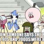Look what you did regular show hd | WHEN SOMEONE SAYS THE 80S AND 90S AND 2000S WERE BAD. | image tagged in look what you did regular show hd | made w/ Imgflip meme maker