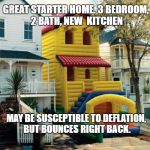 Bounce House | GREAT STARTER HOME. 3 BEDROOM, 2 BATH, NEW  KITCHEN; MAY BE SUSCEPTIBLE TO DEFLATION, BUT BOUNCES RIGHT BACK. | image tagged in bounce house | made w/ Imgflip meme maker