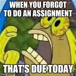 CHOCOLATE SpongeBob meme | WHEN YOU FORGOT TO DO AN ASSIGNMENT; THAT'S DUE TODAY | image tagged in chocolate spongebob meme | made w/ Imgflip meme maker