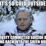 Global Warming | IT'S SO COLD OUTSIDE! FROSTY COMMITTED SUICIDE BY GOING BACK INTO THE GREEN HOUSE! | image tagged in global warming | made w/ Imgflip meme maker