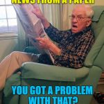 No, not at all...  | I STILL GET MY NEWS FROM A PAPER; YOU GOT A PROBLEM WITH THAT? | image tagged in pop,memes,news,newspaper | made w/ Imgflip meme maker