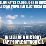 SOLAR POWER | G.E. ELIMINATES 12,000 JOBS IN DIVISION THAT MAKES COAL POWERED ELECTRICAL GENERATORS. IN LIEU OF A VICTORY LAP, PEOPLE ATTACK G.E. | image tagged in solar power | made w/ Imgflip meme maker
