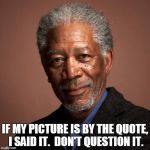 Morgan Freeman | IF MY PICTURE IS BY THE QUOTE, I SAID IT.  DON'T QUESTION IT. | image tagged in morgan freeman | made w/ Imgflip meme maker