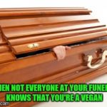 Coffin | WHEN NOT EVERYONE AT YOUR FUNERAL KNOWS THAT YOU'RE A VEGAN | image tagged in coffin,memes,trhtimmy | made w/ Imgflip meme maker