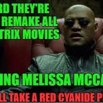Hollywood Ruinous Remakes | I HEARD THEY'RE GONNA REMAKE ALL THE MATRIX MOVIES; STARRING MELISSA MCCARTHY. YES. I WILL TAKE A RED CYANIDE PILL NOW. | image tagged in matrix1 | made w/ Imgflip meme maker