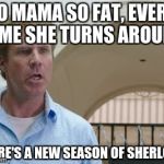 Get Hard Insult | YO MAMA SO FAT, EVERY TIME SHE TURNS AROUND; THERE'S A NEW SEASON OF SHERLOCK | image tagged in get hard insult | made w/ Imgflip meme maker