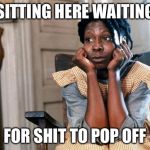 Celie waiting  | SITTING HERE WAITING; FOR SHIT TO POP OFF | image tagged in celie waiting | made w/ Imgflip meme maker