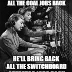 Switchboard operators | WHEN TRUMP HAS BROUGHT ALL THE COAL JOBS BACK; HE'LL BRING BACK ALL THE SWITCHBOARD OPERATOR JOBS BACK | image tagged in switchboard operators | made w/ Imgflip meme maker